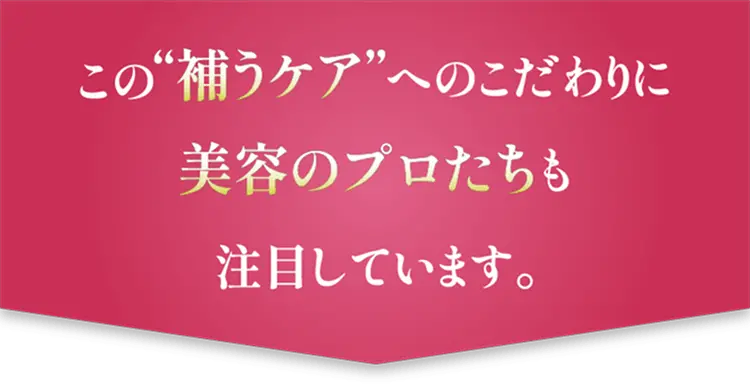 この補うケアへのこだわりに美容のプロたちも注目しています。