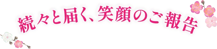 続々と届く、笑顔のご報告